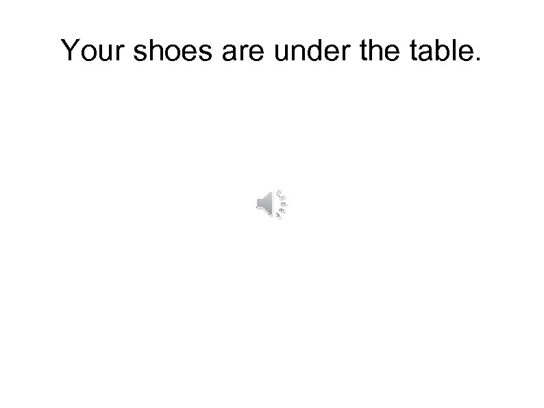 Your shoes are under the table. 