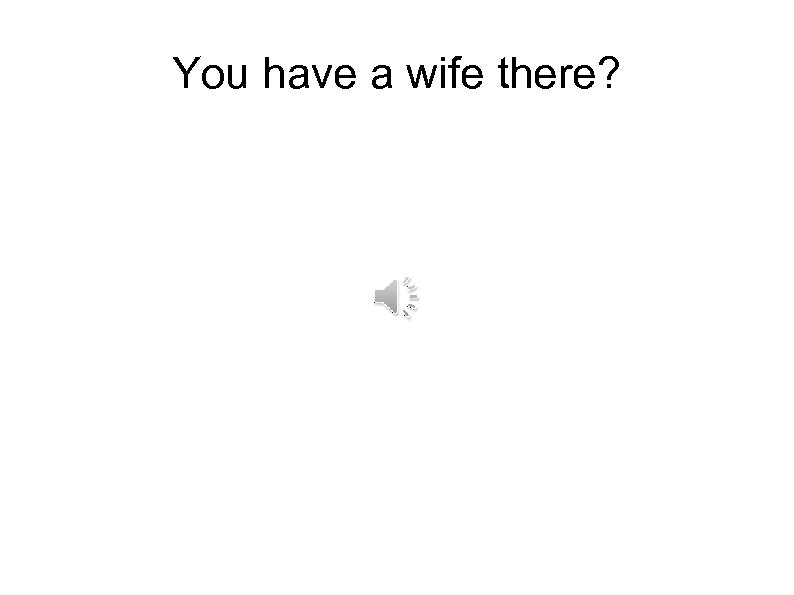 You have a wife there? 