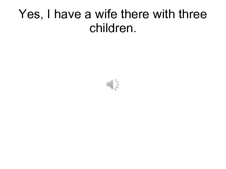 Yes, I have a wife there with three children. 