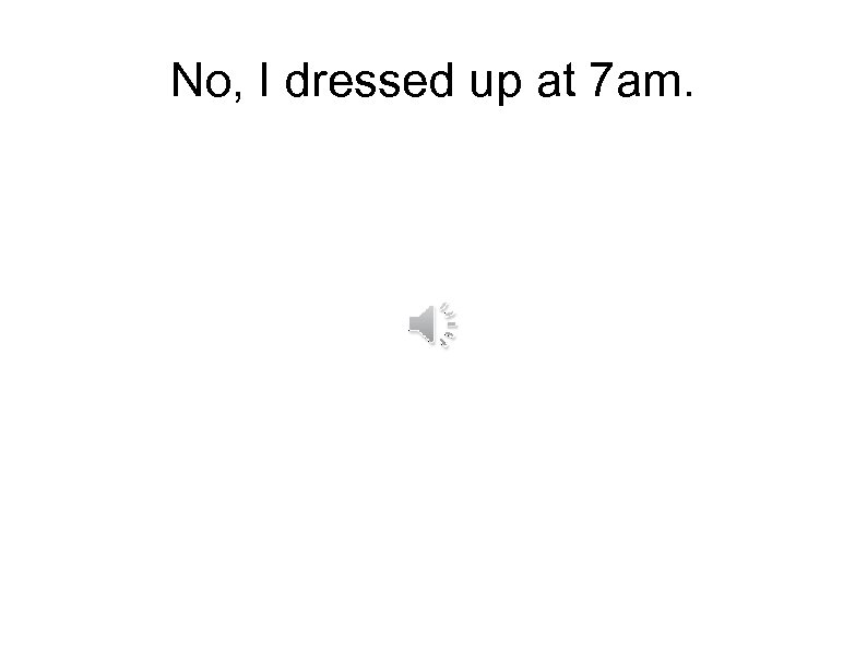 No, I dressed up at 7 am. 