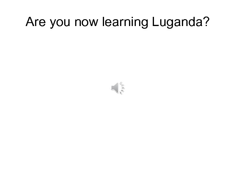 Are you now learning Luganda? 
