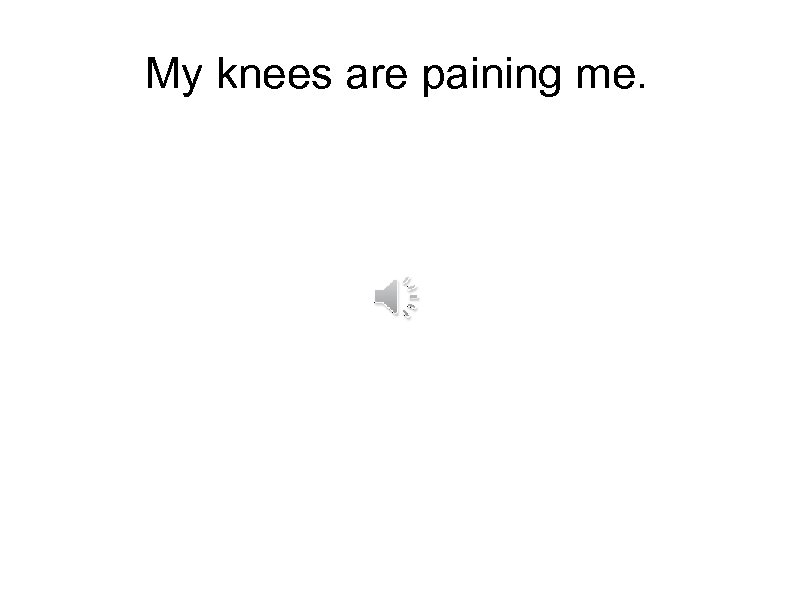 My knees are paining me. 