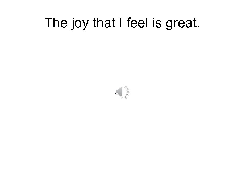 The joy that I feel is great. 