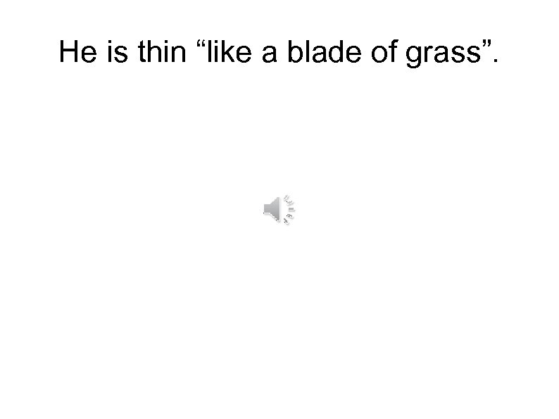 He is thin “like a blade of grass”. 