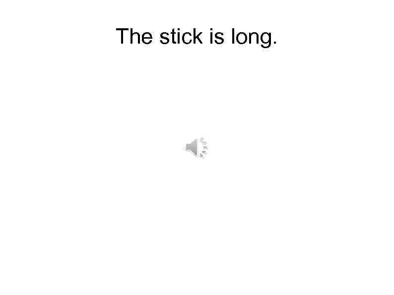 The stick is long. 