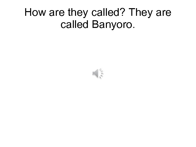 How are they called? They are called Banyoro. 