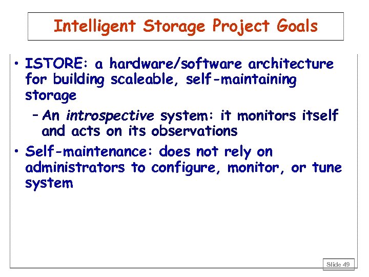 Intelligent Storage Project Goals • ISTORE: a hardware/software architecture for building scaleable, self-maintaining storage