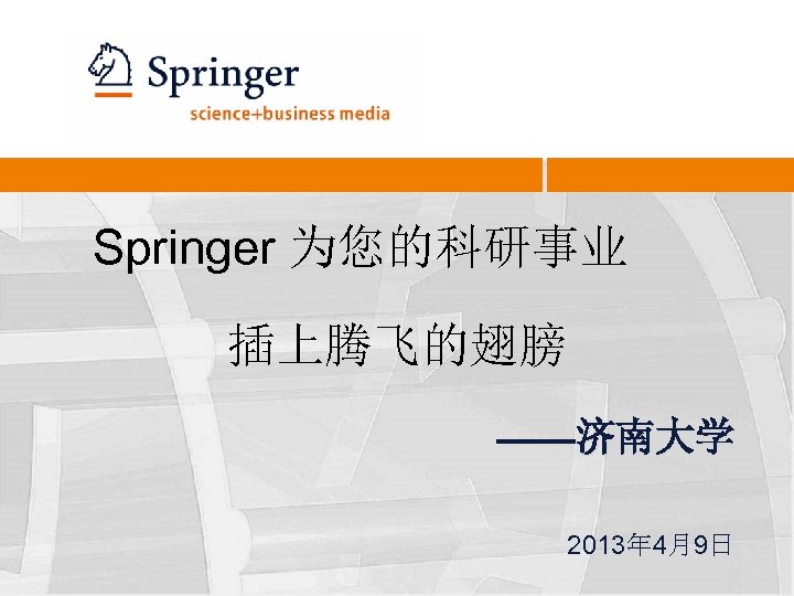 Springer 为您的科研事业 插上腾飞的翅膀 ——济南大学 2013年 4月9日 