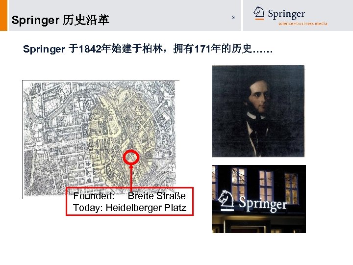 Springer 历史沿革 3 Springer 于1842年始建于柏林，拥有171年的历史…… Founded: Breite Straße Today: Heidelberger Platz 