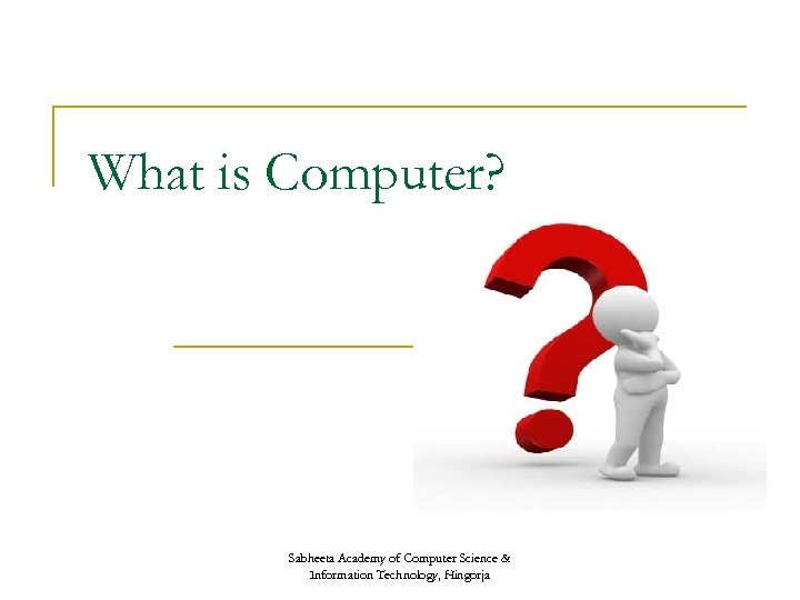 What is Computer? Sabheeta Academy of Computer Science & Information Technology, Hingorja 