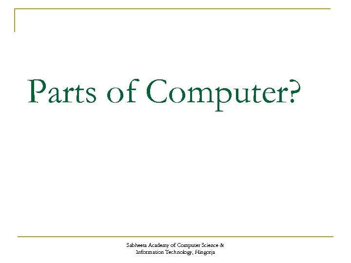 Parts of Computer? Sabheeta Academy of Computer Science & Information Technology, Hingorja 