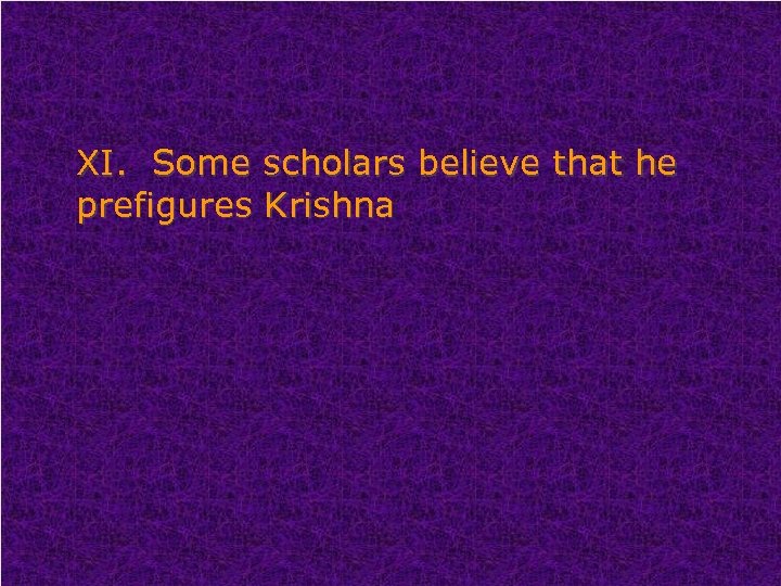 XI. Some scholars believe that he prefigures Krishna 