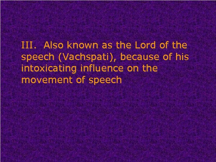 III. Also known as the Lord of the speech (Vachspati), because of his intoxicating