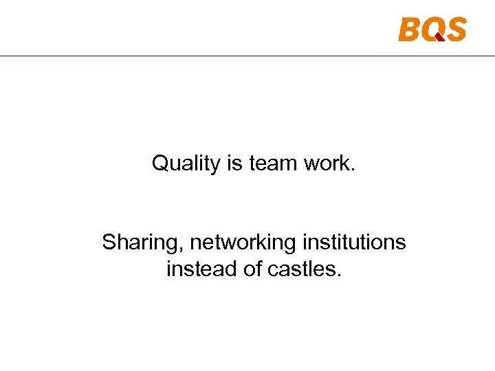 Quality is team work. Sharing, networking institutions instead of castles. 