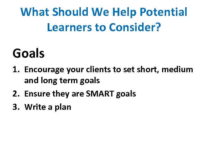 What Should We Help Potential Learners to Consider? Goals 1. Encourage your clients to