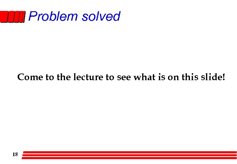 Problem solved Come to the lecture to see what is on this slide! 18