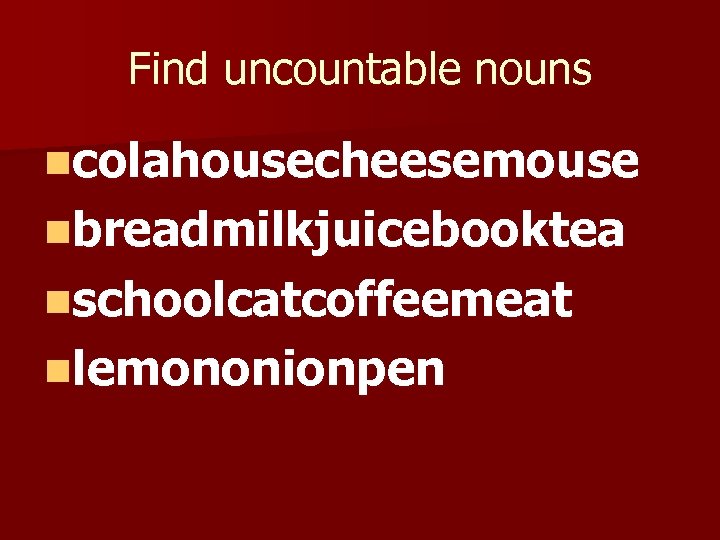 Find uncountable nouns ncolahousecheesemouse nbreadmilkjuicebooktea nschoolcatcoffeemeat nlemononionpen 