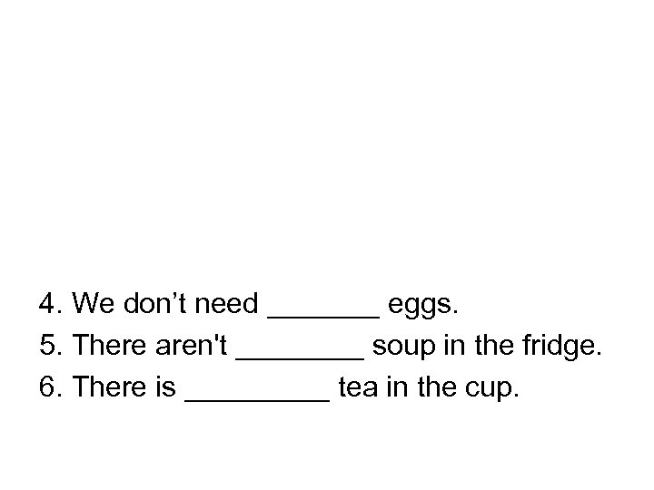 4. We don’t need _______ eggs. 5. There aren't ____ soup in the fridge.