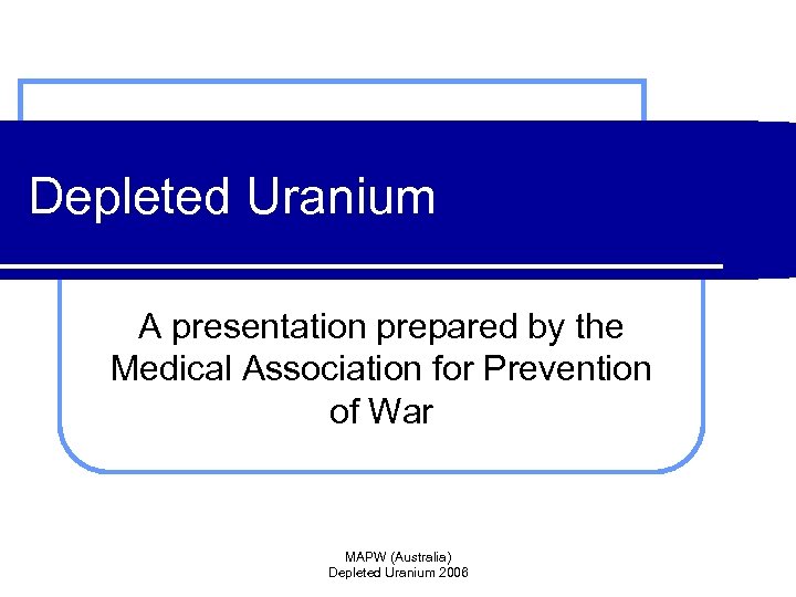 Depleted Uranium A presentation prepared by the Medical Association for Prevention of War MAPW