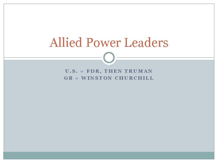 Allied Power Leaders U. S. = FDR, THEN TRUMAN GB = WINSTON CHURCHILL 