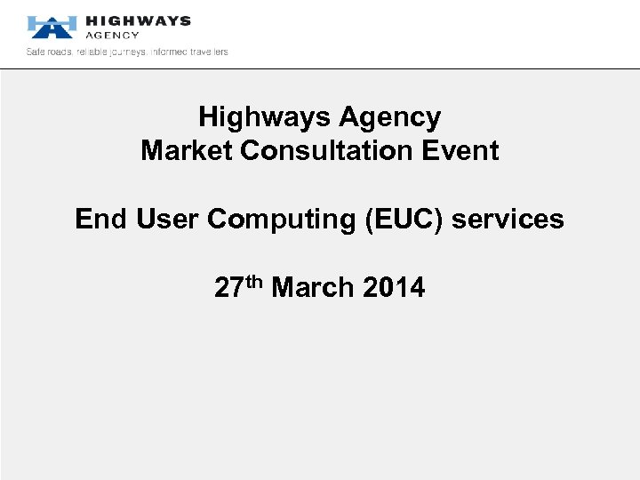 Highways Agency Market Consultation Event End User Computing (EUC) services 27 th March 2014