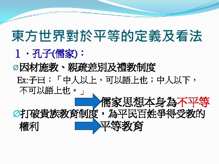 東方世界對於平等的定義及看法 １．孔子(儒家)： Ø 因材施教、親疏差別及禮教制度 Ex: 子曰：「中人以上，可以語上也；中人以下， 不可以語上也。」 儒家思想本身為不平等 Ø打破貴族教育制度，為平民百姓爭得受教的 權利 平等教育 