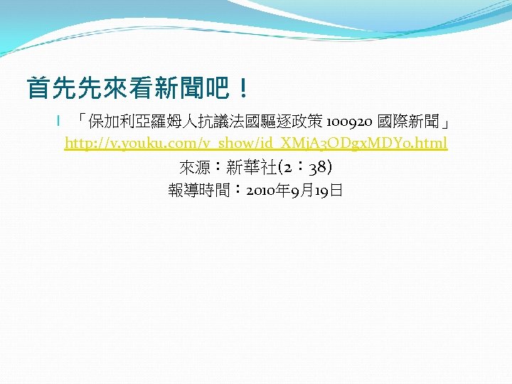 首先先來看新聞吧！ l 「保加利亞羅姆人抗議法國驅逐政策 100920 國際新聞」 http: //v. youku. com/v_show/id_XMj. A 3 ODgx. MDY 0.