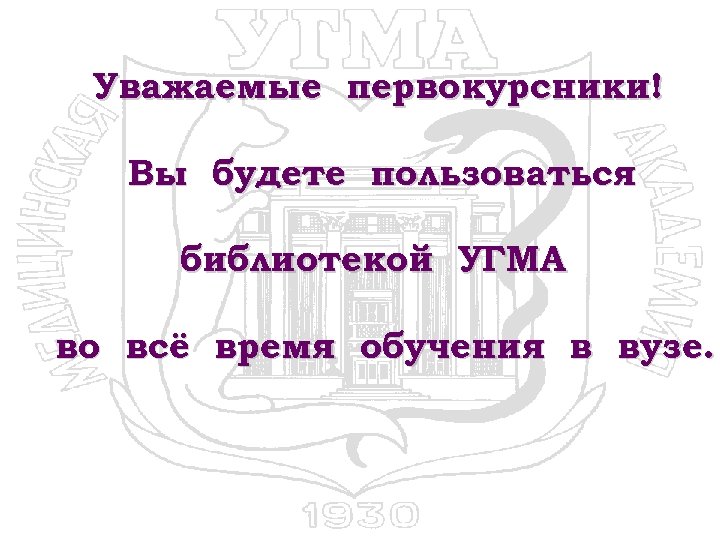 Уважаемые первокурсники! Вы будете пользоваться библиотекой УГМА во всё время обучения в вузе. 