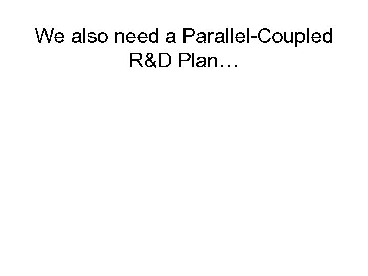 We also need a Parallel-Coupled R&D Plan… 