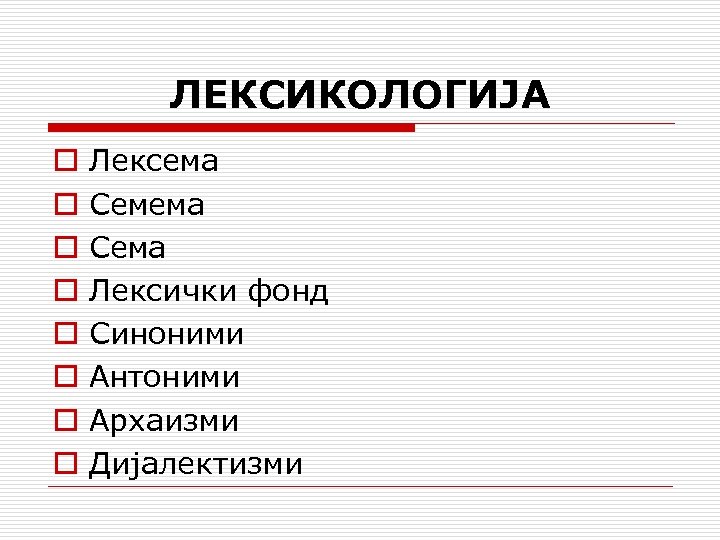 ЛЕКСИКОЛОГИЈА o o o o Лексема Сема Лексички фонд Синоними Антоними Архаизми Дијалектизми 