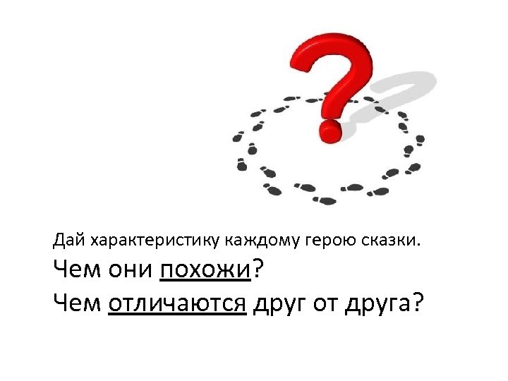 Дай характеристику каждому герою сказки. Чем они похожи? Чем отличаются друг от друга? 