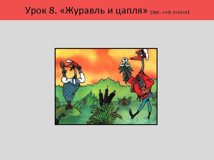 Урок 8. «Журавль и цапля» (рус. нар. сказка) 