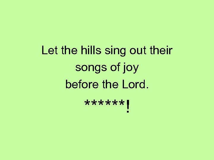 Let the hills sing out their songs of joy before the Lord. ******! 