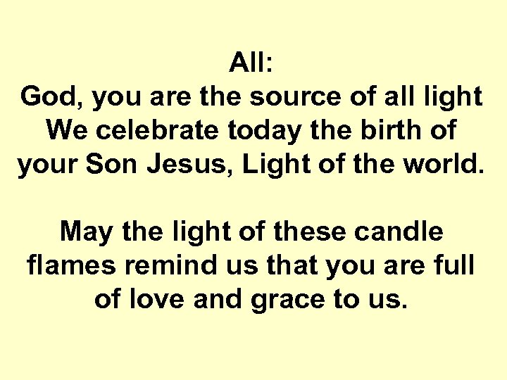 All: God, you are the source of all light We celebrate today the birth