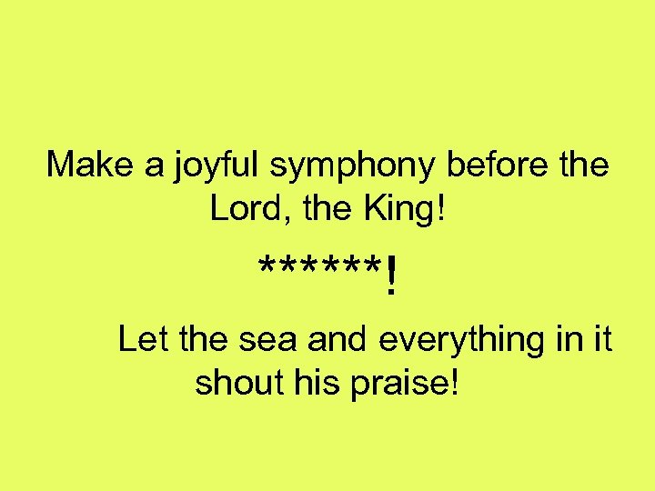 Make a joyful symphony before the Lord, the King! ******! Let the sea and