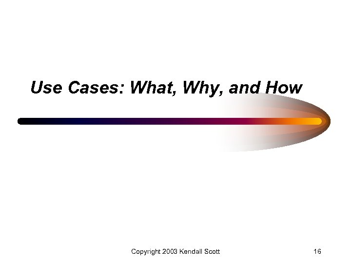 Use Cases: What, Why, and How Copyright 2003 Kendall Scott 16 