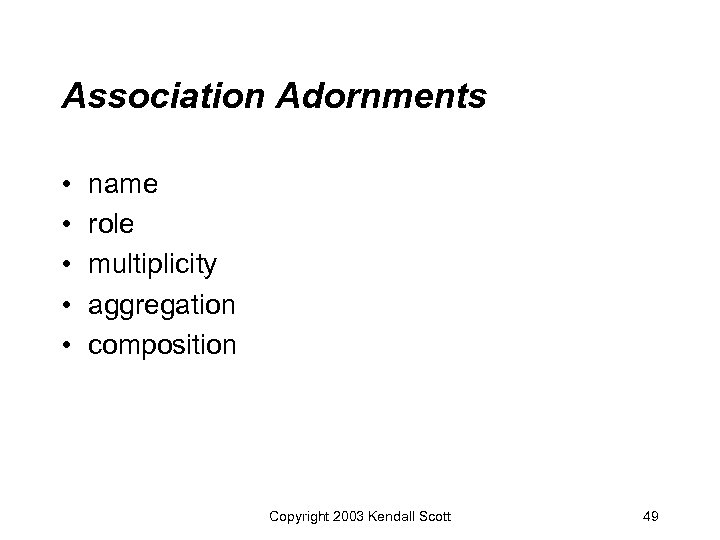 Association Adornments • • • name role multiplicity aggregation composition Copyright 2003 Kendall Scott