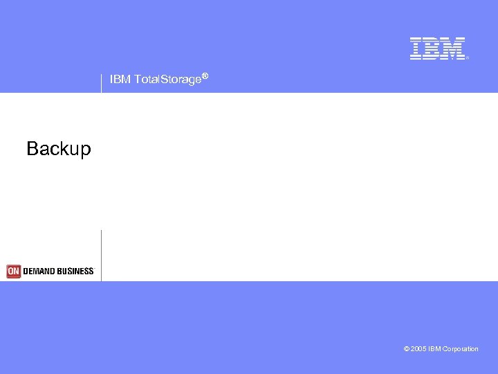 IBM Total. Storage® Backup © 2005 IBM Corporation 