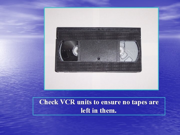Check VCR units to ensure no tapes are left in them. 