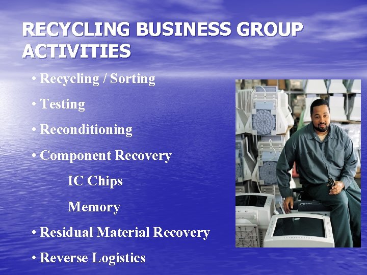 RECYCLING BUSINESS GROUP ACTIVITIES • Recycling / Sorting • Testing • Reconditioning • Component