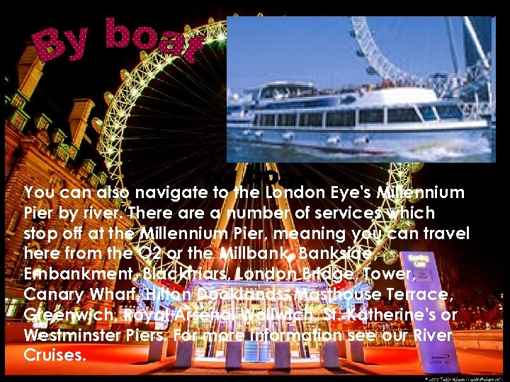 You can also navigate to the London Eye's Millennium Pier by river. There a