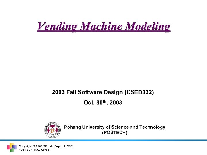Vending Machine Modeling 2003 Fall Software Design (CSED 332) Oct. 30 th, 2003 Pohang