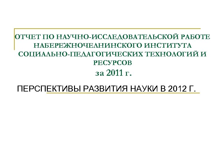 ОТЧЕТ ПО НАУЧНО-ИССЛЕДОВАТЕЛЬСКОЙ РАБОТЕ НАБЕРЕЖНОЧЕЛНИНСКОГО ИНСТИТУТА СОЦИАЛЬНО-ПЕДАГОГИЧЕСКИХ ТЕХНОЛОГИЙ И РЕСУРСОВ за 2011 г. ПЕРСПЕКТИВЫ