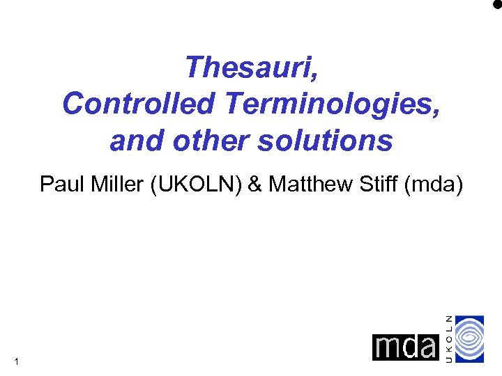 Thesauri, Controlled Terminologies, and other solutions Paul Miller (UKOLN) & Matthew Stiff (mda) 1