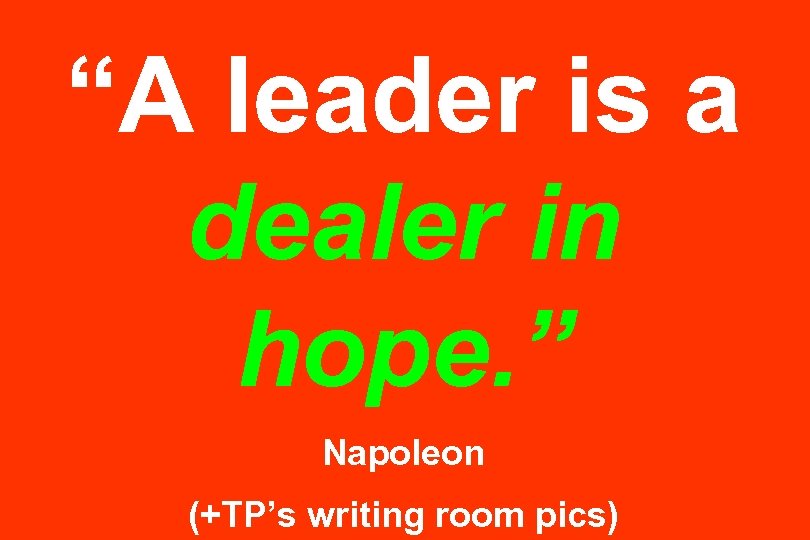 “A leader is a dealer in hope. ” Napoleon (+TP’s writing room pics) 