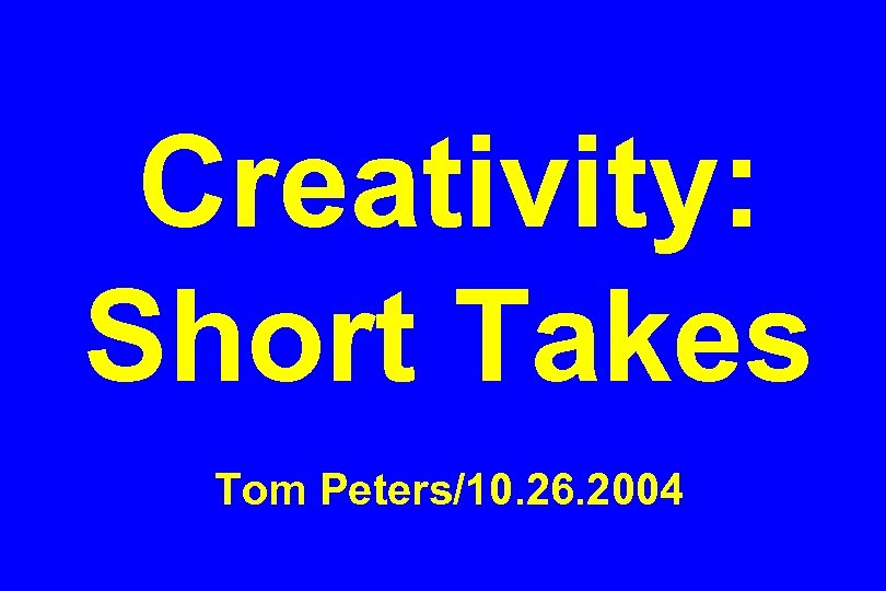 Creativity: Short Takes Tom Peters/10. 26. 2004 