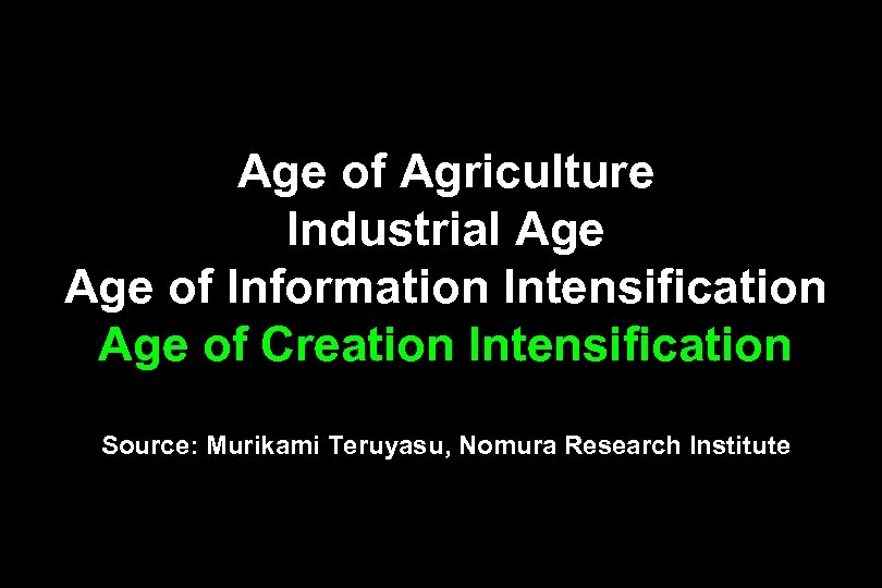 Age of Agriculture Industrial Age of Information Intensification Age of Creation Intensification Source: Murikami
