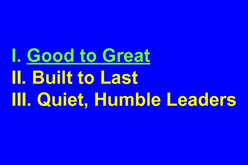 I. Good to Great II. Built to Last III. Quiet, Humble Leaders 