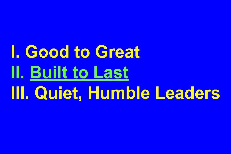 I. Good to Great II. Built to Last III. Quiet, Humble Leaders 