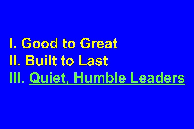 I. Good to Great II. Built to Last III. Quiet, Humble Leaders 